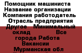 Помощник машиниста › Название организации ­ Компания-работодатель › Отрасль предприятия ­ Другое › Минимальный оклад ­ 50 000 - Все города Работа » Вакансии   . Мурманская обл.,Полярные Зори г.